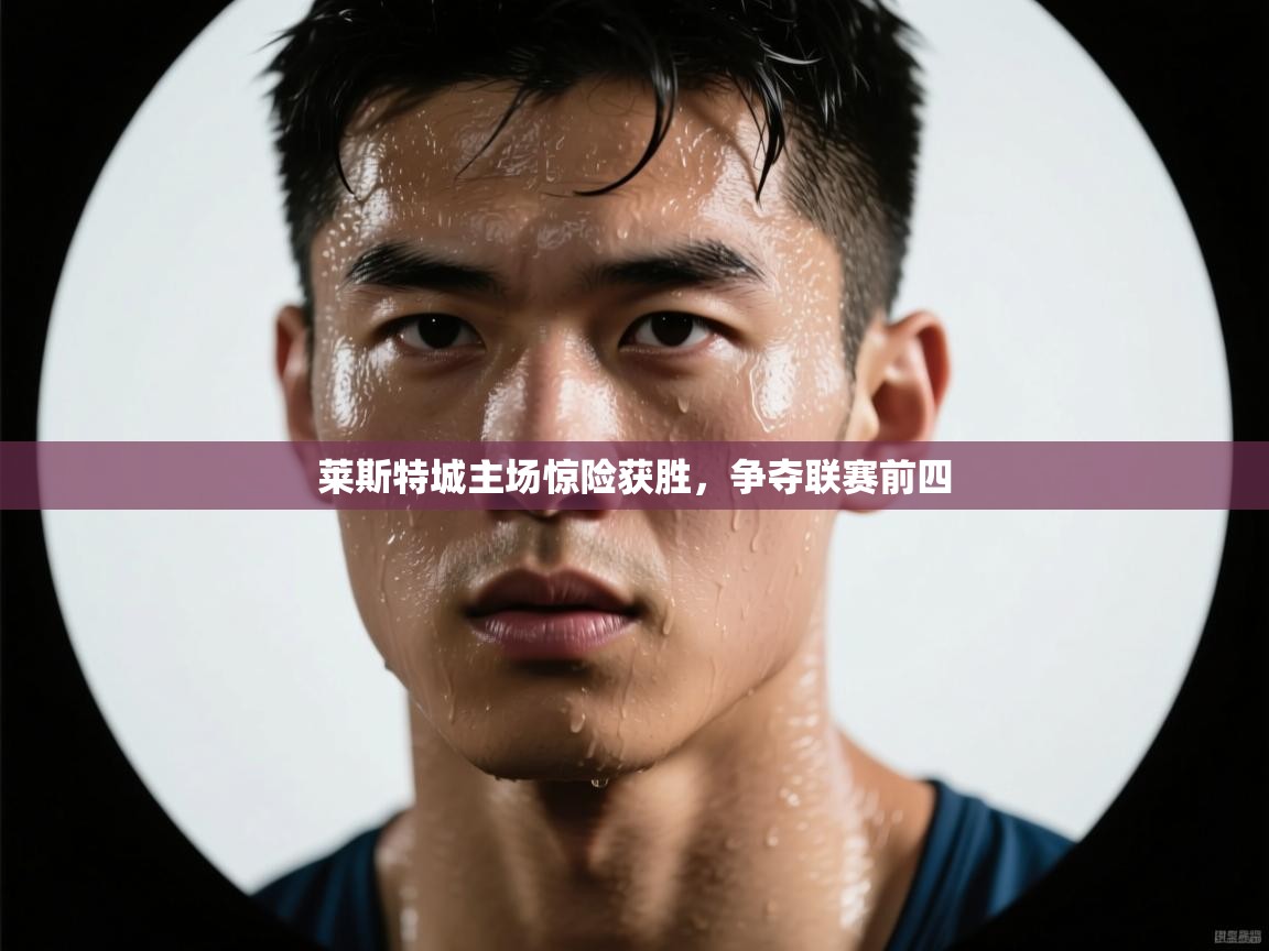 莱斯特城主场惊险获胜,争夺联赛前四 第1张